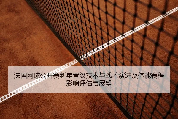 法国网球公开赛新星晋级技术与战术演进及体能赛程影响评估与展望